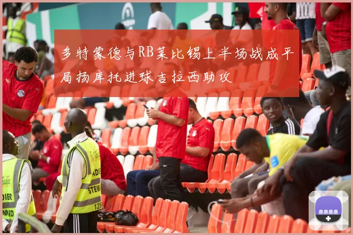 多特蒙德与RB莱比锡上半场战成平局扬库托进球吉拉西助攻